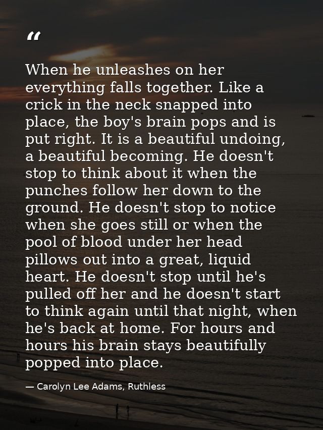 When he unleashes on her everything falls together. Like a crick in the neck snapped into place, the boy's brain pops an — Carolyn Lee Adams, Ruthless