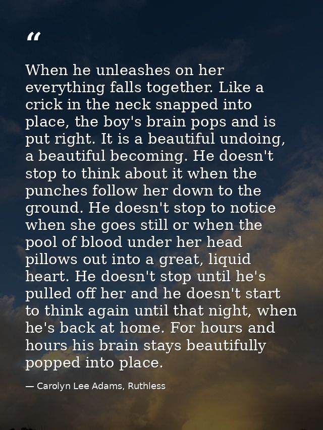 When he unleashes on her everything falls together. Like a crick in the neck snapped into place, the boy's brain pops an — Carolyn Lee Adams, Ruthless