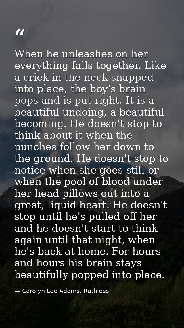 When he unleashes on her everything falls together. Like a crick in the neck snapped into place, the boy's brain pops an — Carolyn Lee Adams, Ruthless