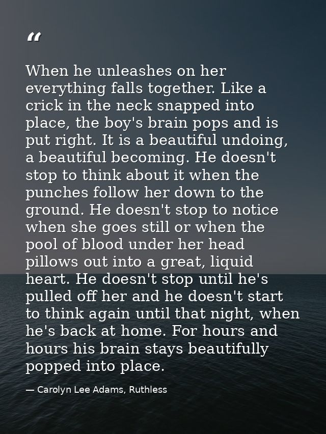 When he unleashes on her everything falls together. Like a crick in the neck snapped into place, the boy's brain pops an — Carolyn Lee Adams, Ruthless