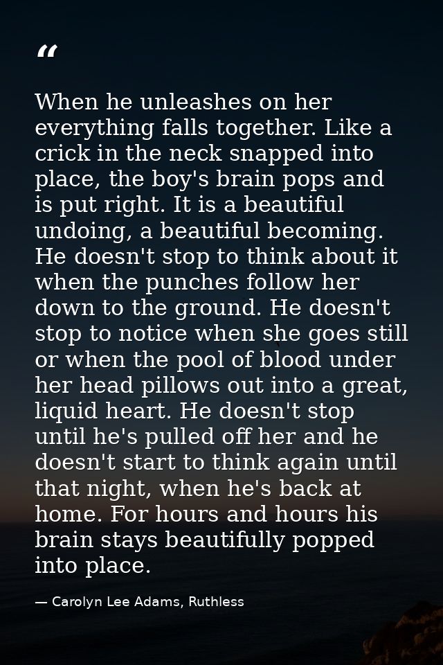 When he unleashes on her everything falls together. Like a crick in the neck snapped into place, the boy's brain pops an — Carolyn Lee Adams, Ruthless