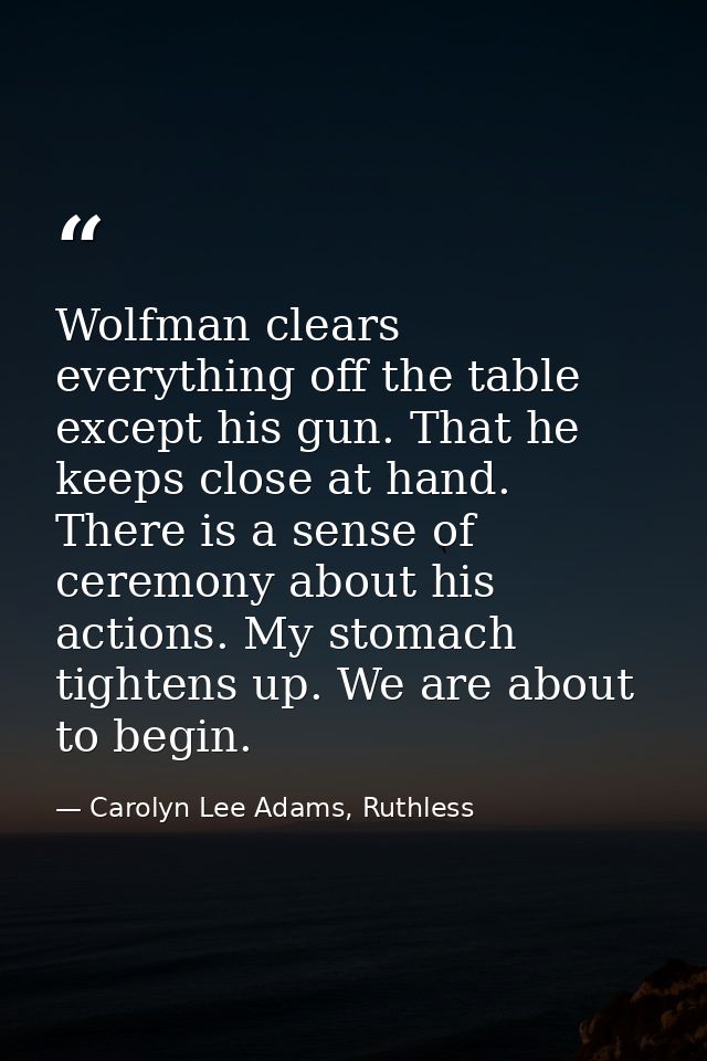 Wolfman clears everything off the table except his gun. That he keeps close at hand. There is a sense of ceremony about  — Carolyn Lee Adams, Ruthless