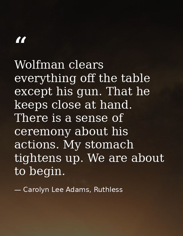 Wolfman clears everything off the table except his gun. That he keeps close at hand. There is a sense of ceremony about  — Carolyn Lee Adams, Ruthless