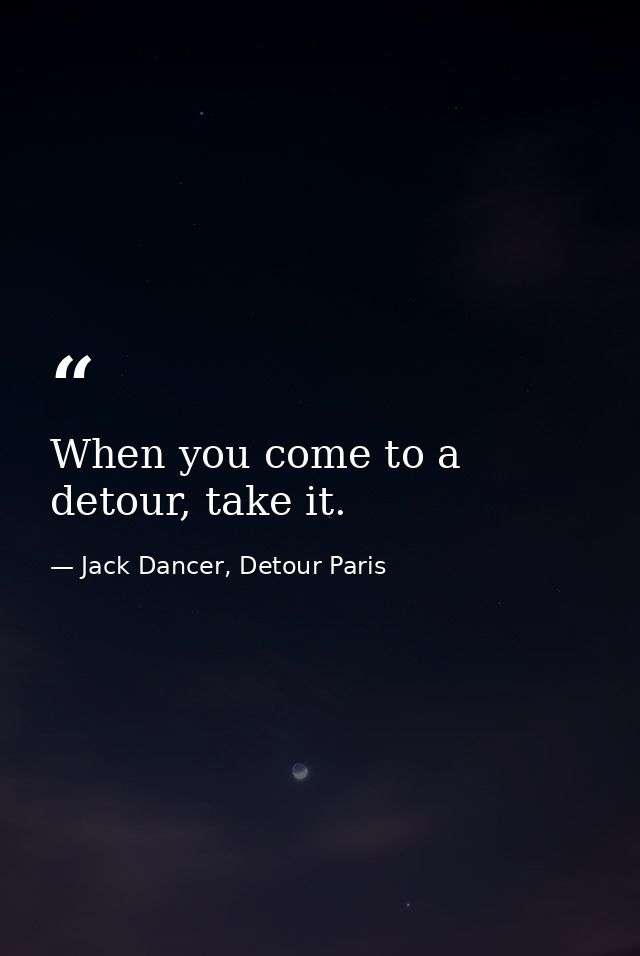 When you come to a detour, take it. — Jack Dancer, Detour Paris