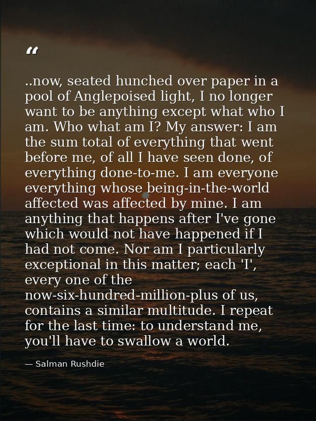 ..now, seated hunched over paper in a pool of Anglepoised light, I no longer want to be anything except what who I am. W — Salman Rushdie