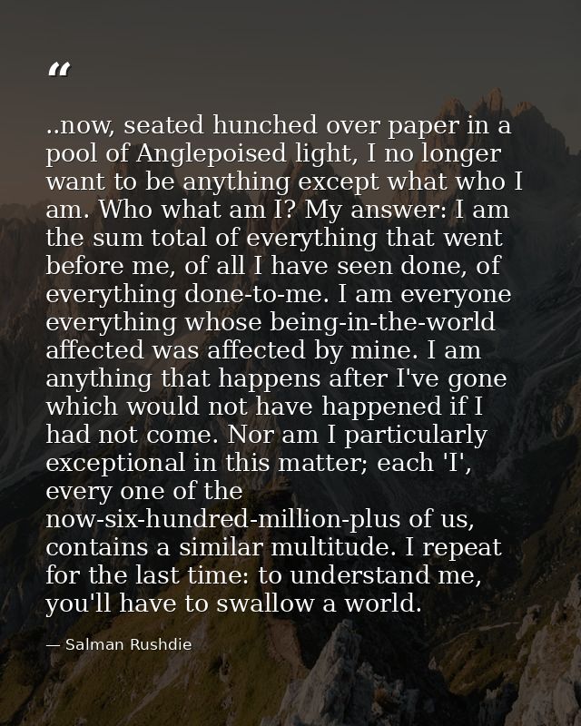 ..now, seated hunched over paper in a pool of Anglepoised light, I no longer want to be anything except what who I am. W — Salman Rushdie