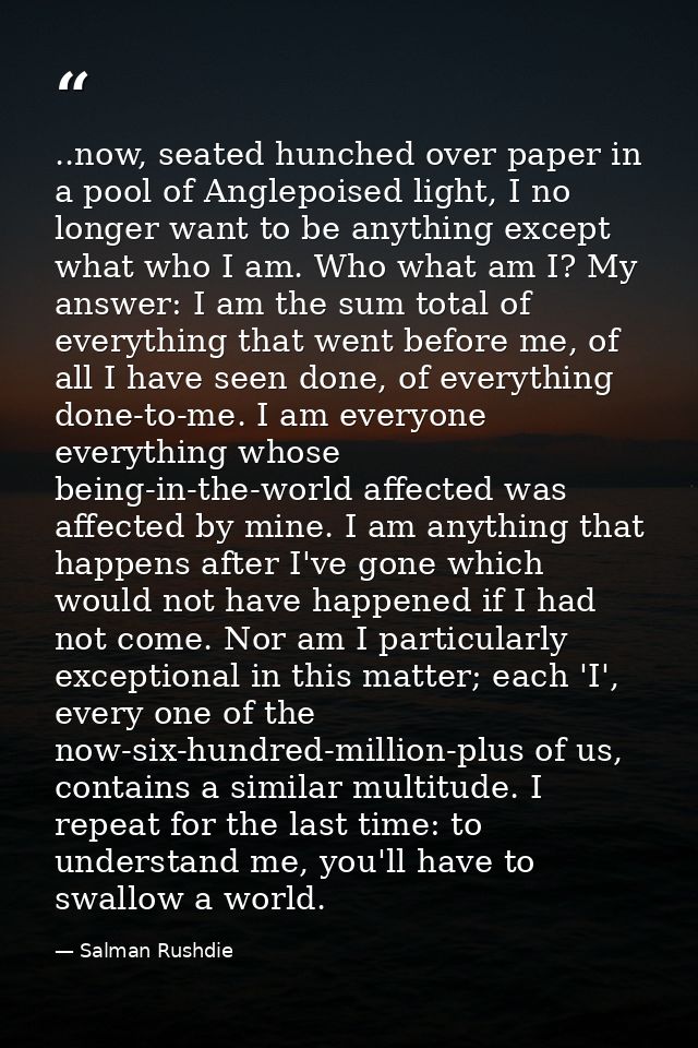 ..now, seated hunched over paper in a pool of Anglepoised light, I no longer want to be anything except what who I am. W — Salman Rushdie