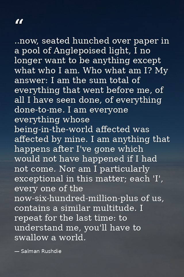 ..now, seated hunched over paper in a pool of Anglepoised light, I no longer want to be anything except what who I am. W — Salman Rushdie