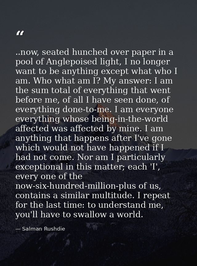 ..now, seated hunched over paper in a pool of Anglepoised light, I no longer want to be anything except what who I am. W — Salman Rushdie