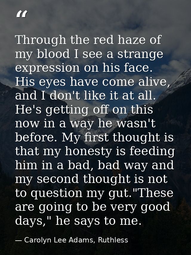Through the red haze of my blood I see a strange expression on his face. His eyes have come alive, and I don't like it a — Carolyn Lee Adams, Ruthless