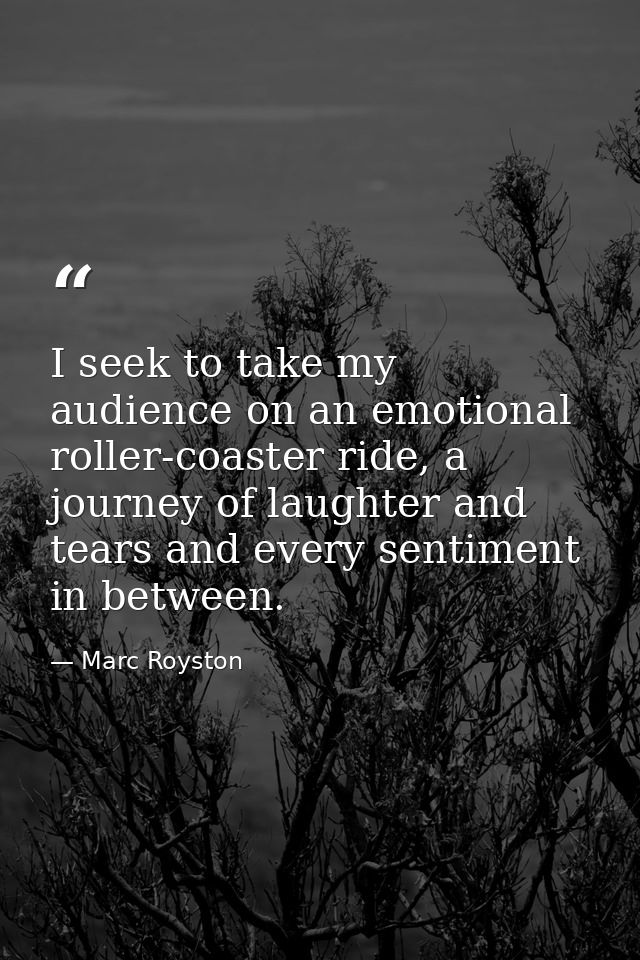 I seek to take my audience on an emotional roller-coaster ride, a journey of laughter and tears and every sentiment in b — Marc Royston