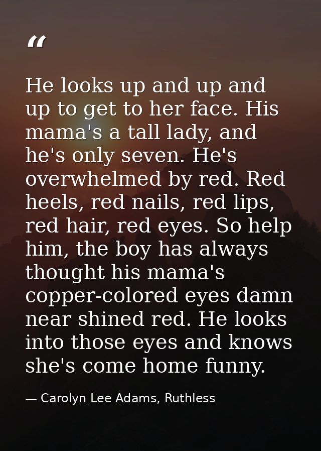 He looks up and up and up to get to her face. His mama's a tall lady, and he's only seven. He's overwhelmed by red. Red  — Carolyn Lee Adams, Ruthless