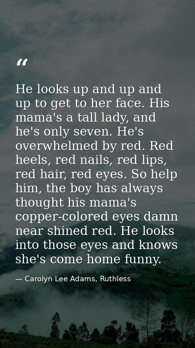 He looks up and up and up to get to her face. His mama's a tall lady, and he's only seven. He's overwhelmed by red. Red  — Carolyn Lee Adams, Ruthless