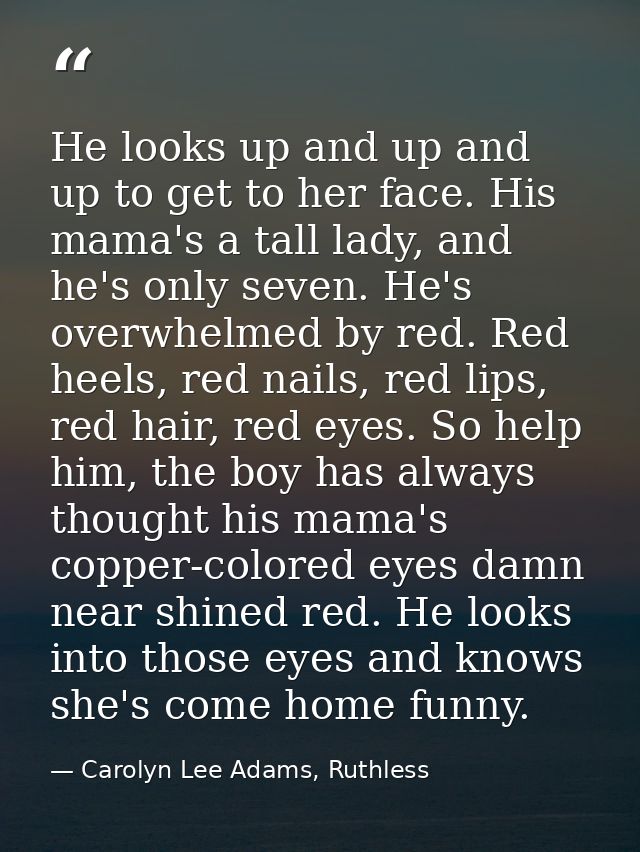 He looks up and up and up to get to her face. His mama's a tall lady, and he's only seven. He's overwhelmed by red. Red  — Carolyn Lee Adams, Ruthless