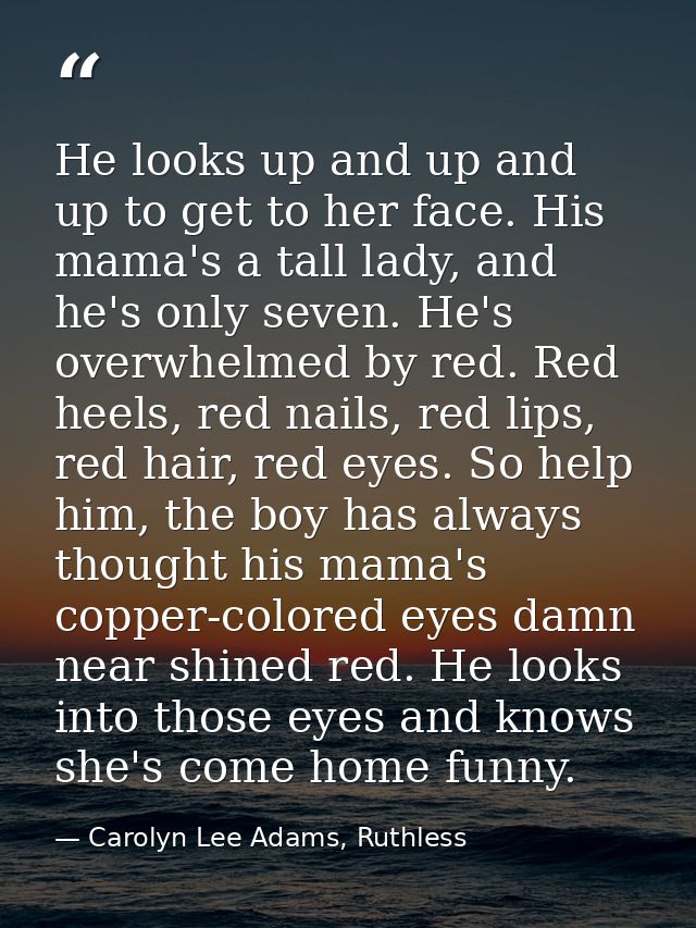 He looks up and up and up to get to her face. His mama's a tall lady, and he's only seven. He's overwhelmed by red. Red  — Carolyn Lee Adams, Ruthless