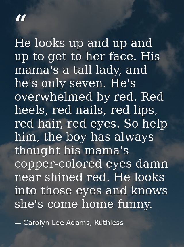 He looks up and up and up to get to her face. His mama's a tall lady, and he's only seven. He's overwhelmed by red. Red  — Carolyn Lee Adams, Ruthless