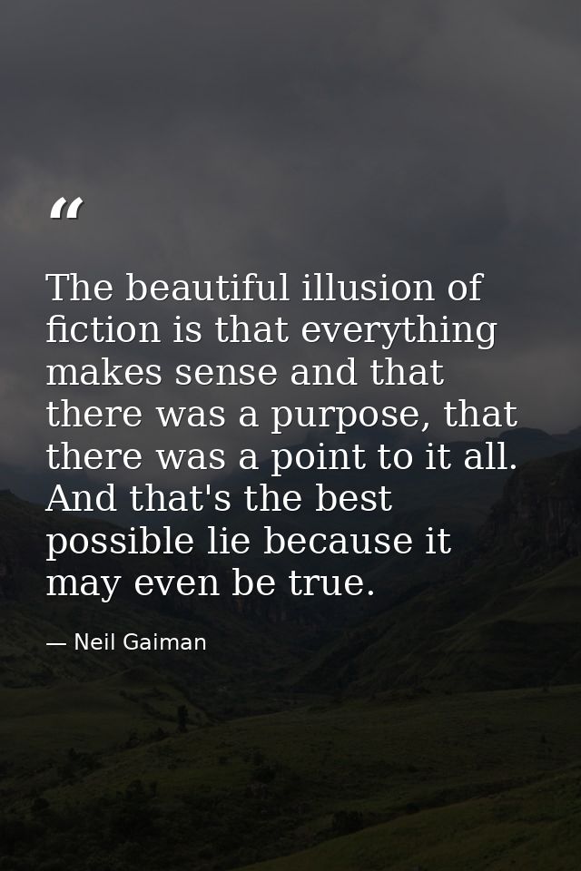 The beautiful illusion of fiction is that everything makes sense and that there was a purpose, that there was a point to — Neil Gaiman