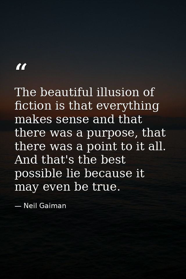 The beautiful illusion of fiction is that everything makes sense and that there was a purpose, that there was a point to — Neil Gaiman