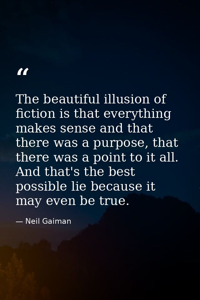 The beautiful illusion of fiction is that everything makes sense and that there was a purpose, that there was a point to — Neil Gaiman