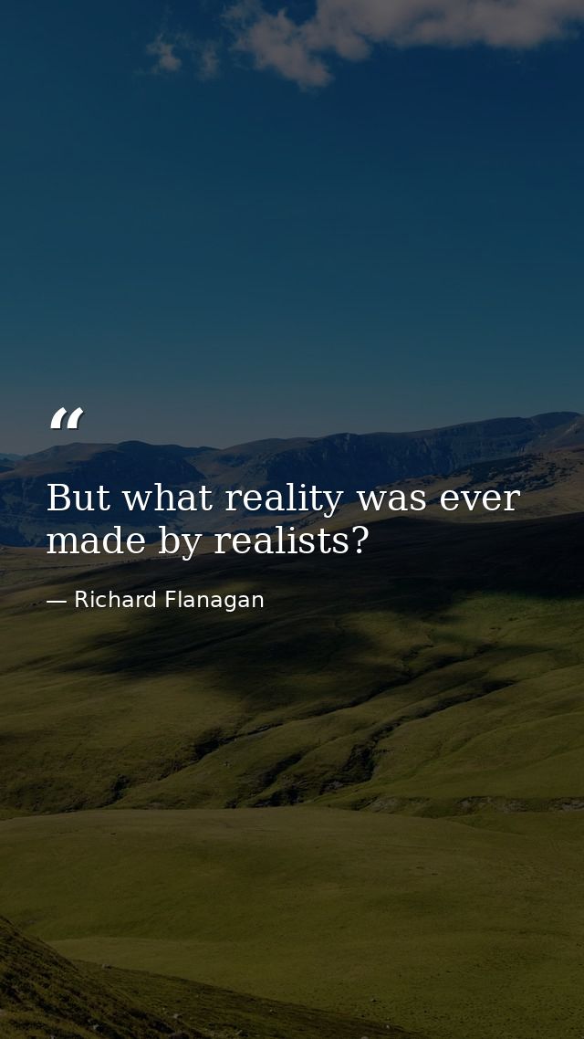 But what reality was ever made by realists? — Richard Flanagan