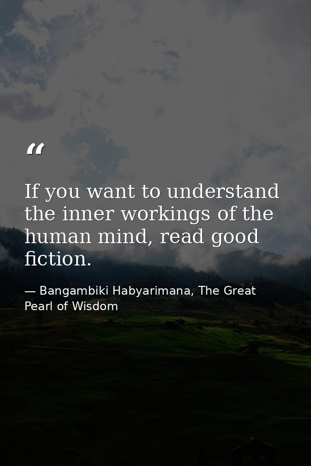 If you want to understand the inner workings of the human mind, read good fiction. — Bangambiki Habyarimana, The Great Pearl of Wisdom