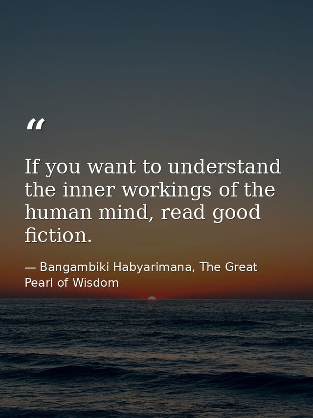 If you want to understand the inner workings of the human mind, read good fiction. — Bangambiki Habyarimana, The Great Pearl of Wisdom