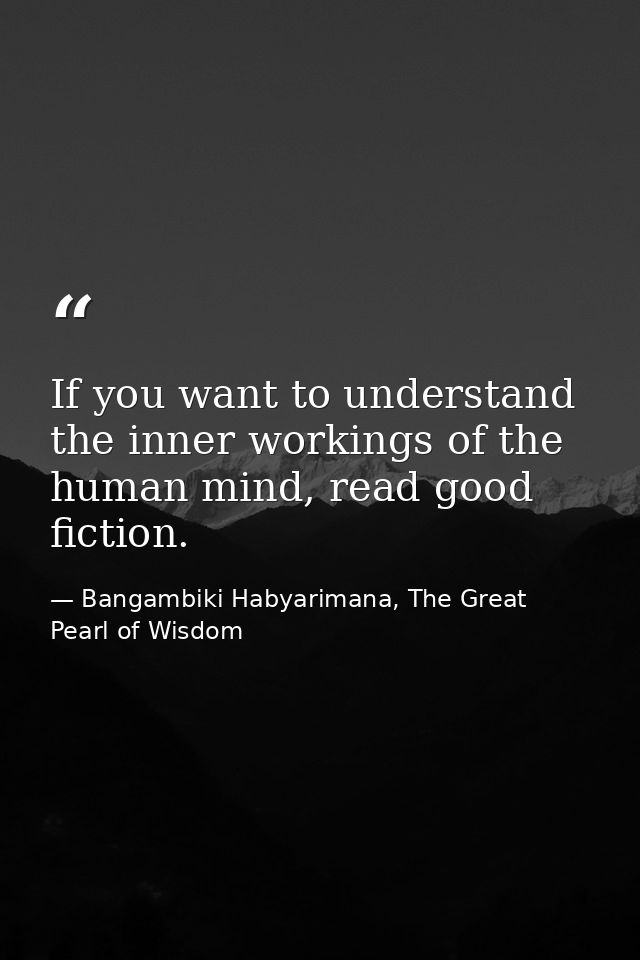 If you want to understand the inner workings of the human mind, read good fiction. — Bangambiki Habyarimana, The Great Pearl of Wisdom