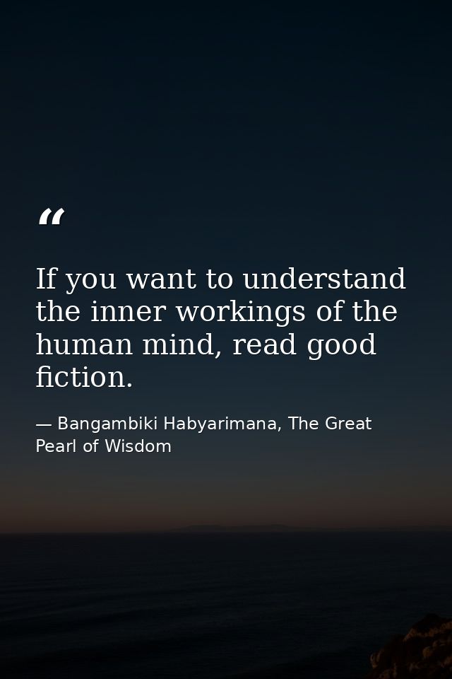 If you want to understand the inner workings of the human mind, read good fiction. — Bangambiki Habyarimana, The Great Pearl of Wisdom