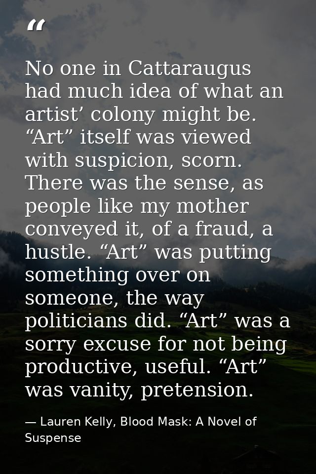 No one in Cattaraugus had much idea of what an artist’ colony might be. “Art” itself was viewed with suspicion, scorn. T — Lauren Kelly, Blood Mask: A Novel of Suspense
