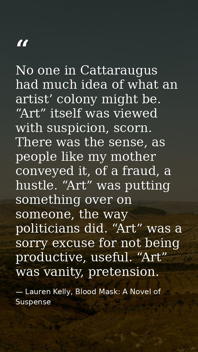 No one in Cattaraugus had much idea of what an artist’ colony might be. “Art” itself was viewed with suspicion, scorn. T — Lauren Kelly, Blood Mask: A Novel of Suspense