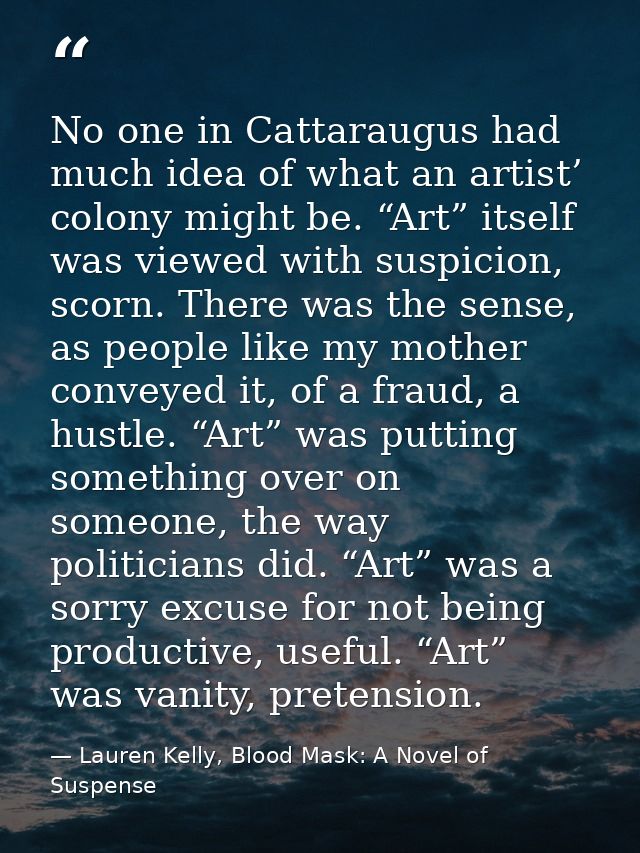 No one in Cattaraugus had much idea of what an artist’ colony might be. “Art” itself was viewed with suspicion, scorn. T — Lauren Kelly, Blood Mask: A Novel of Suspense