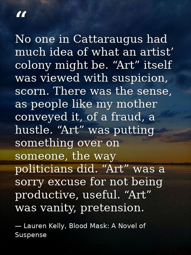 No one in Cattaraugus had much idea of what an artist’ colony might be. “Art” itself was viewed with suspicion, scorn. T — Lauren Kelly, Blood Mask: A Novel of Suspense