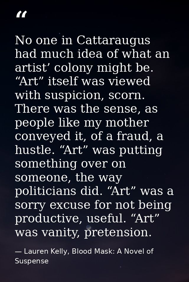 No one in Cattaraugus had much idea of what an artist’ colony might be. “Art” itself was viewed with suspicion, scorn. T — Lauren Kelly, Blood Mask: A Novel of Suspense