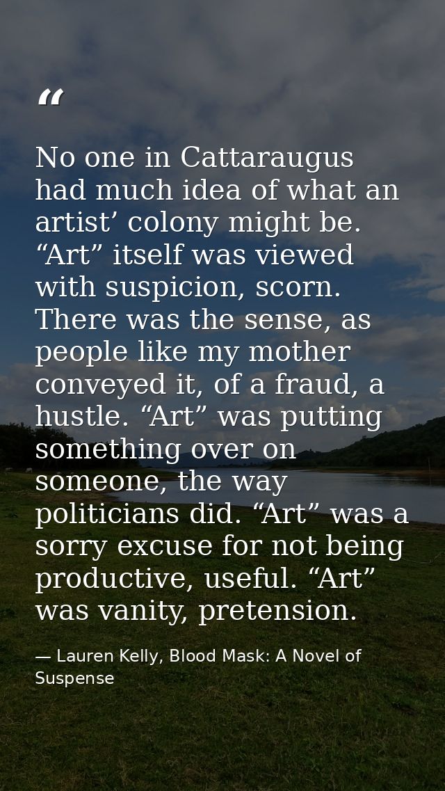 No one in Cattaraugus had much idea of what an artist’ colony might be. “Art” itself was viewed with suspicion, scorn. T — Lauren Kelly, Blood Mask: A Novel of Suspense