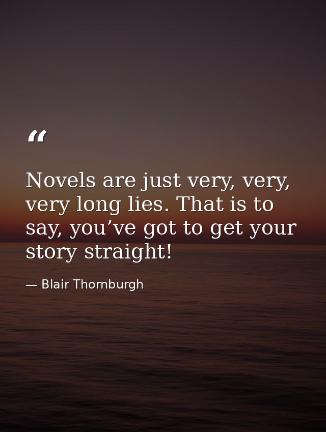 Novels are just very, very, very long lies. That is to say, you’ve got to get your story straight! — Blair Thornburgh