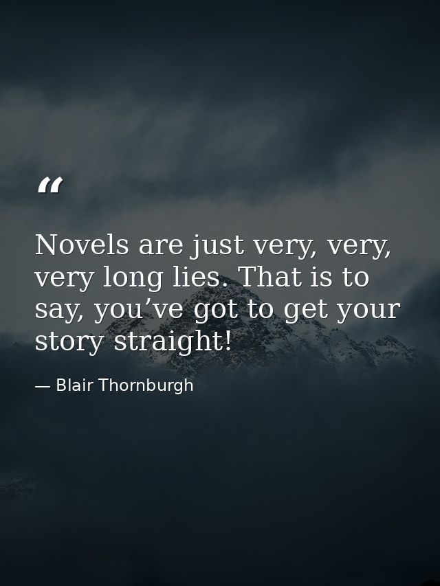 Novels are just very, very, very long lies. That is to say, you’ve got to get your story straight! — Blair Thornburgh