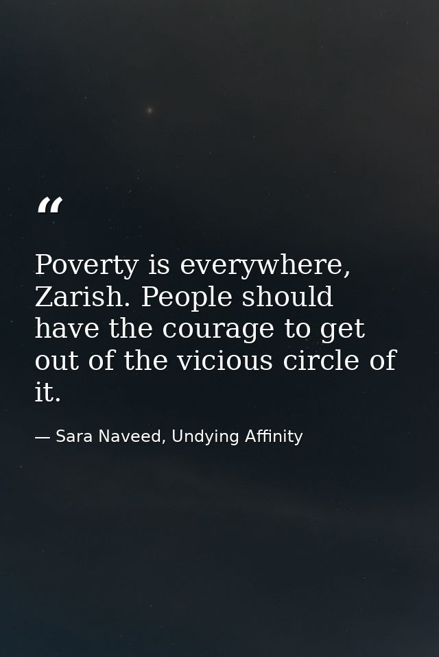 Poverty is everywhere, Zarish. People should have the courage to get out of the vicious circle of it. — Sara Naveed, Undying Affinity