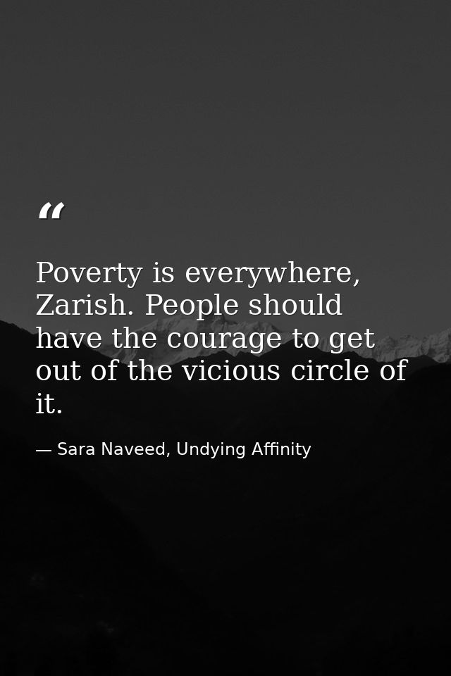 Poverty is everywhere, Zarish. People should have the courage to get out of the vicious circle of it. — Sara Naveed, Undying Affinity