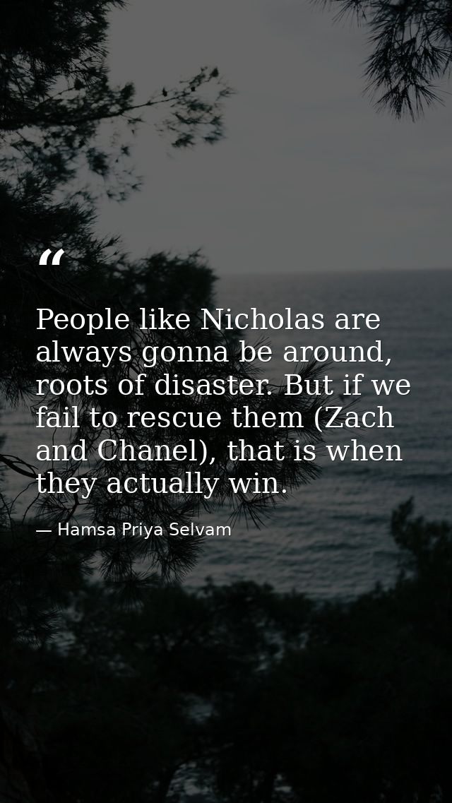 People like Nicholas are always gonna be around, roots of disaster. But if we fail to rescue them (Zach and Chanel), tha — Hamsa Priya Selvam