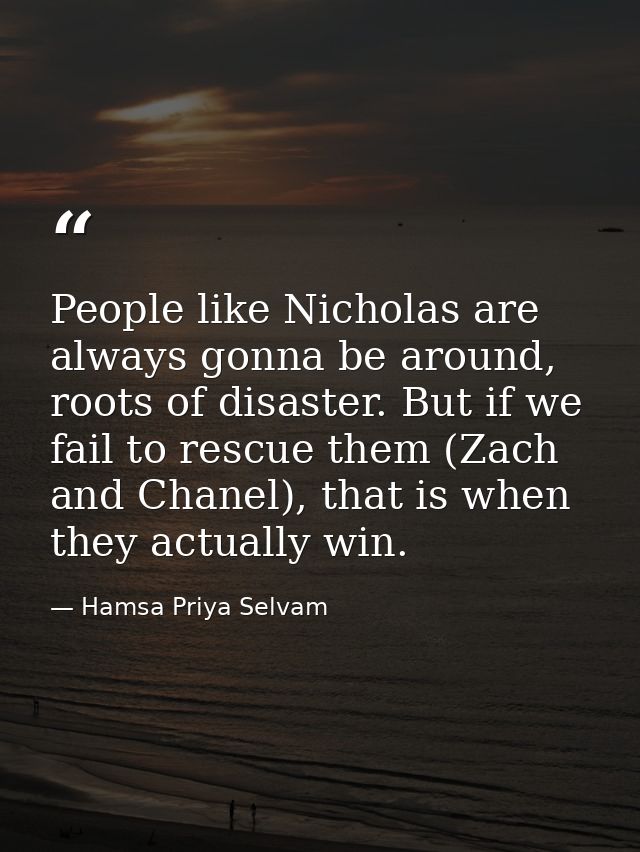 People like Nicholas are always gonna be around, roots of disaster. But if we fail to rescue them (Zach and Chanel), tha — Hamsa Priya Selvam