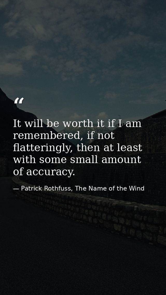 It will be worth it if I am remembered, if not flatteringly, then at least with some small amount of accuracy. — Patrick Rothfuss, The Name of the Wind
