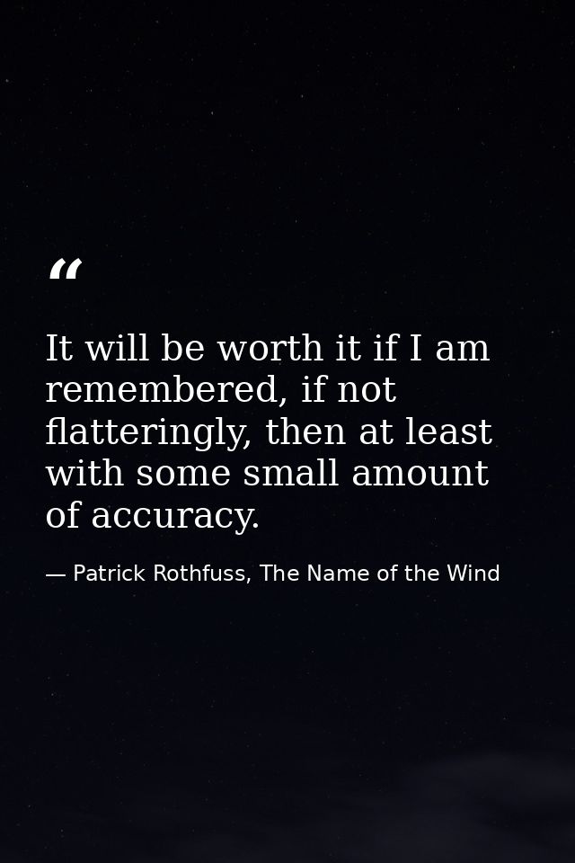 It will be worth it if I am remembered, if not flatteringly, then at least with some small amount of accuracy. — Patrick Rothfuss, The Name of the Wind