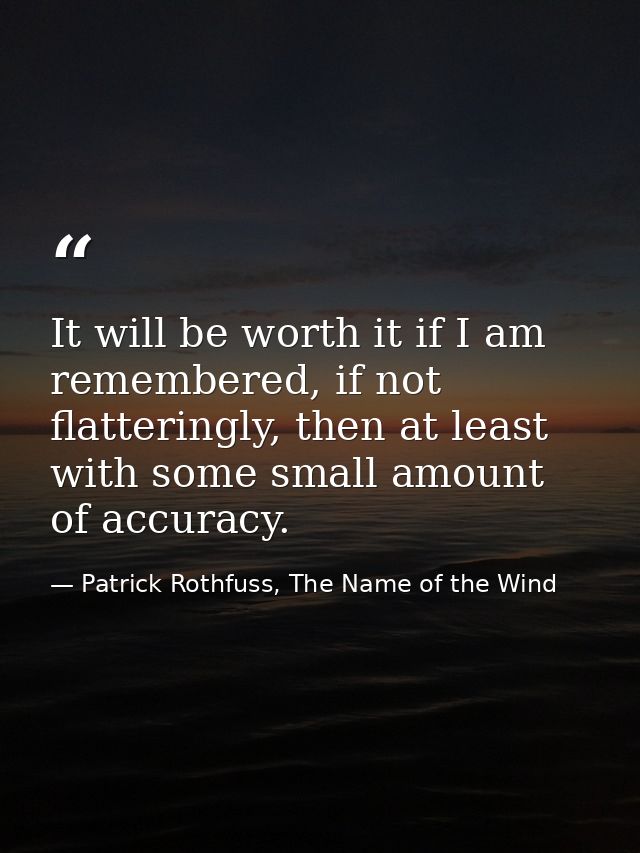 It will be worth it if I am remembered, if not flatteringly, then at least with some small amount of accuracy. — Patrick Rothfuss, The Name of the Wind