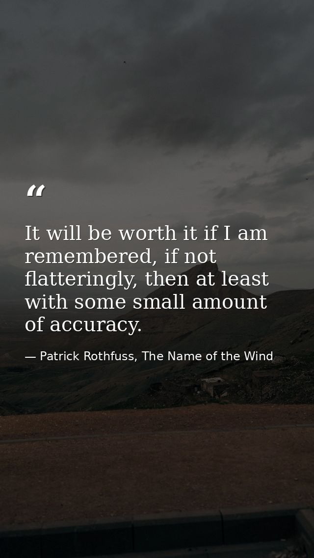 It will be worth it if I am remembered, if not flatteringly, then at least with some small amount of accuracy. — Patrick Rothfuss, The Name of the Wind