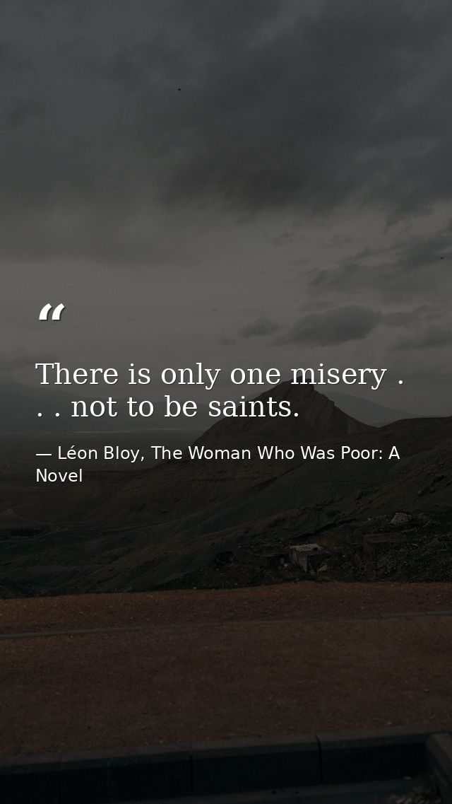 There is only one misery . . . not to be saints. — Léon Bloy, The Woman Who Was Poor: A Novel