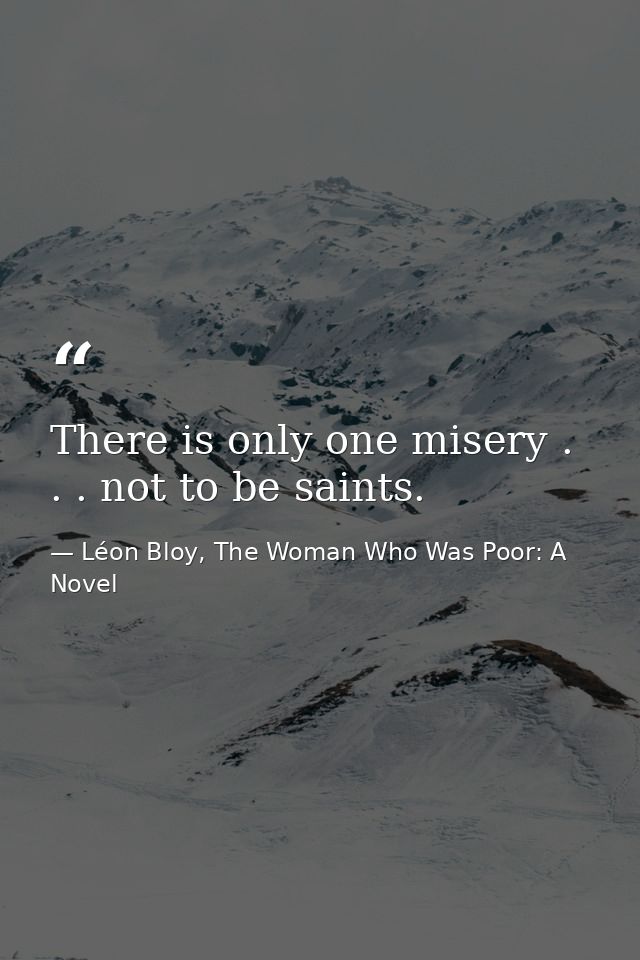 There is only one misery . . . not to be saints. — Léon Bloy, The Woman Who Was Poor: A Novel