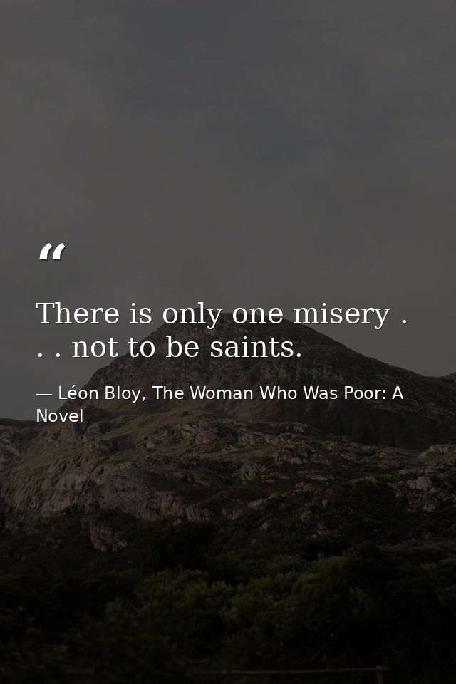 There is only one misery . . . not to be saints. — Léon Bloy, The Woman Who Was Poor: A Novel