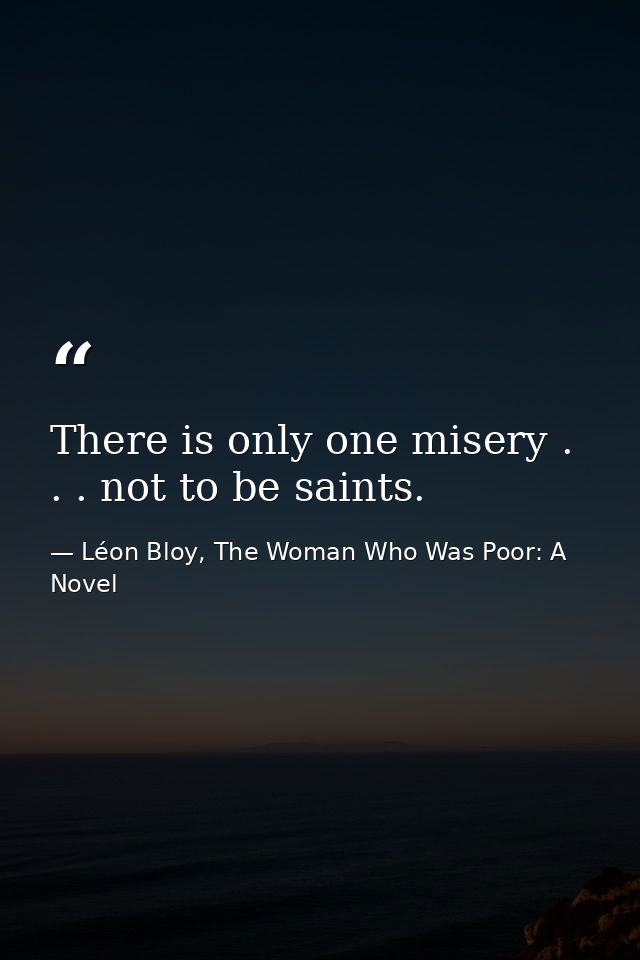 There is only one misery . . . not to be saints. — Léon Bloy, The Woman Who Was Poor: A Novel