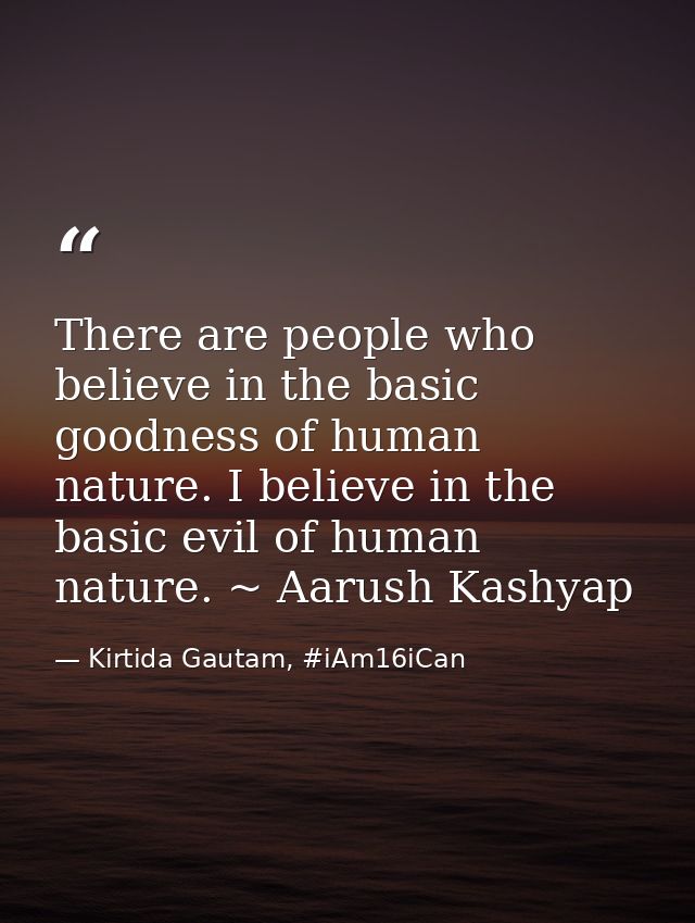 There are people who believe in the basic goodness of human nature. I believe in the basic evil of human nature. ~ Aarus — Kirtida Gautam, #iAm16iCan