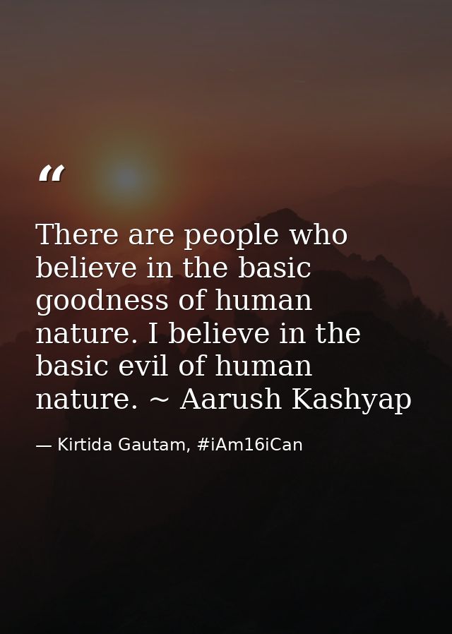 There are people who believe in the basic goodness of human nature. I believe in the basic evil of human nature. ~ Aarus — Kirtida Gautam, #iAm16iCan